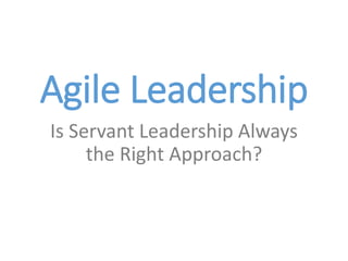 Agile Leadership
Is Servant Leadership Always
the Right Approach?
 