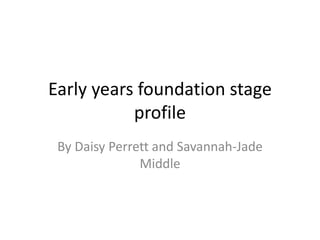 Early years foundation stage
profile
By Daisy Perrett and Savannah-Jade
Middle
 