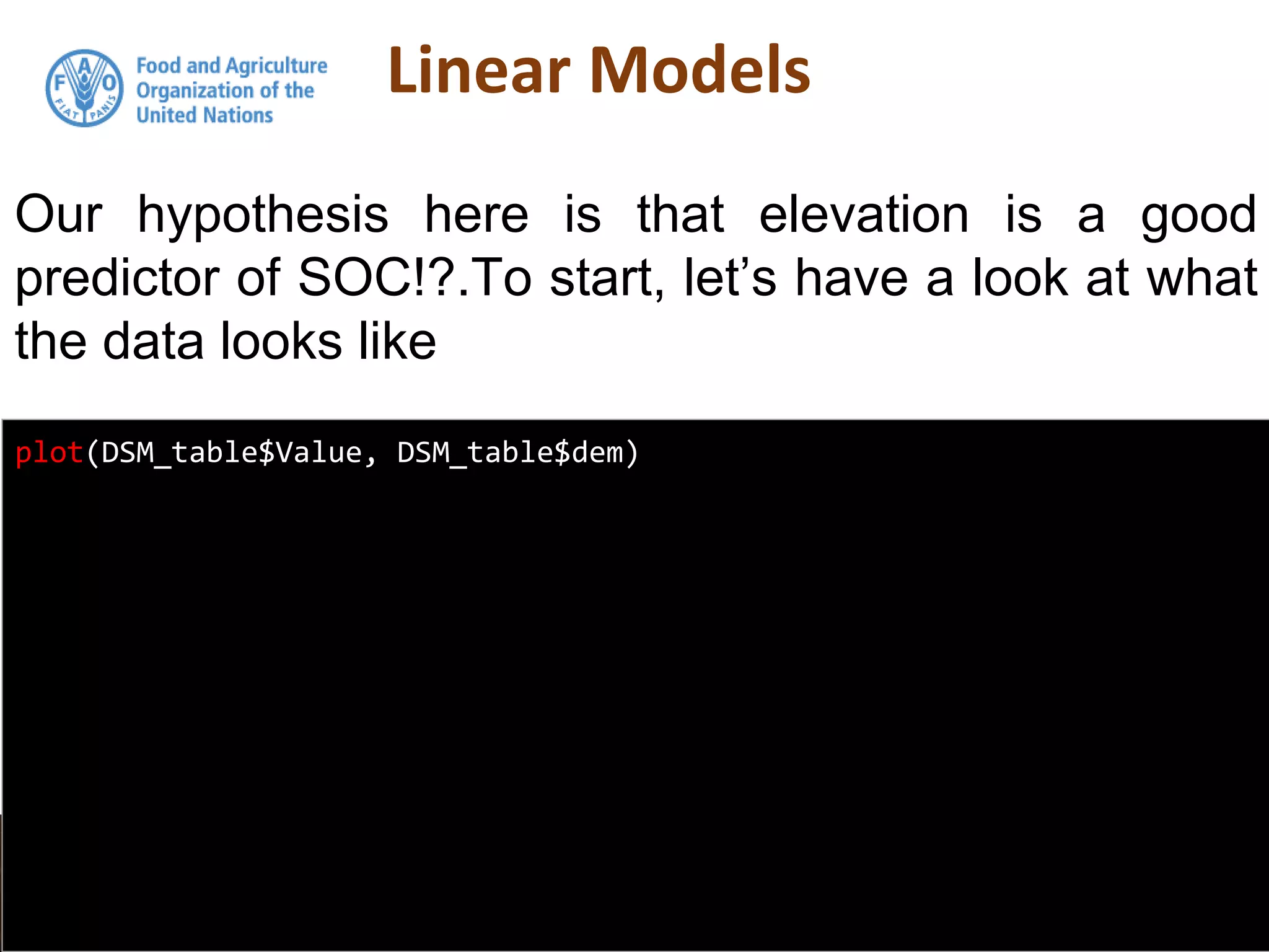 Linear Models
Our hypothesis here is that elevation is a good
predictor of SOC!?.To start, let’s have a look at what
the data looks like
plot(DSM_table$Value, DSM_table$dem)
 