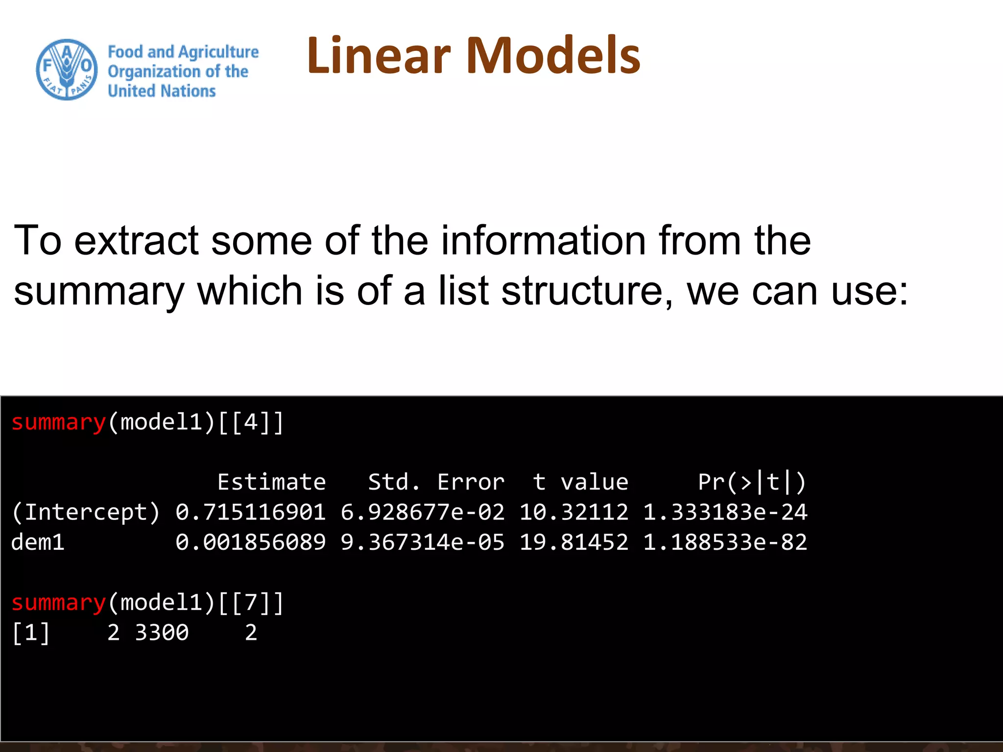 Linear Models
summary(model1)[[4]]
Estimate Std. Error t value Pr(>|t|)
(Intercept) 0.715116901 6.928677e-02 10.32112 1.333183e-24
dem1 0.001856089 9.367314e-05 19.81452 1.188533e-82
summary(model1)[[7]]
[1] 2 3300 2
To extract some of the information from the
summary which is of a list structure, we can use:
 