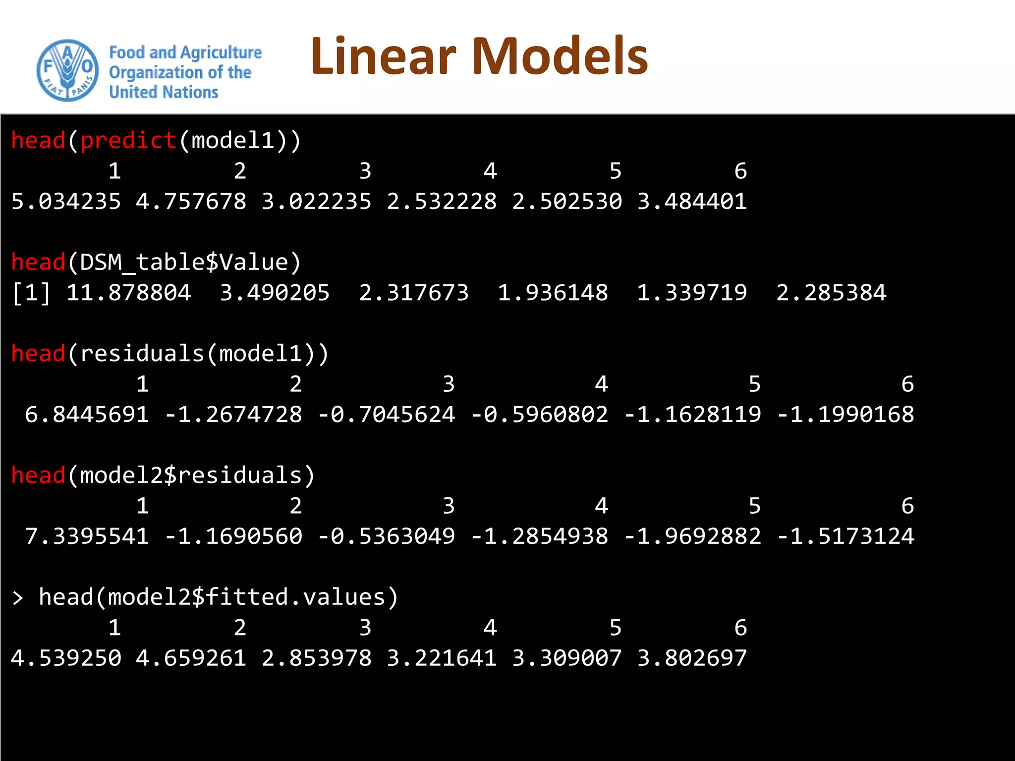 Linear Models
head(predict(model1))
1 2 3 4 5 6
5.034235 4.757678 3.022235 2.532228 2.502530 3.484401
head(DSM_table$Value)
[1] 11.878804 3.490205 2.317673 1.936148 1.339719 2.285384
head(residuals(model1))
1 2 3 4 5 6
6.8445691 -1.2674728 -0.7045624 -0.5960802 -1.1628119 -1.1990168
head(model2$residuals)
1 2 3 4 5 6
7.3395541 -1.1690560 -0.5363049 -1.2854938 -1.9692882 -1.5173124
> head(model2$fitted.values)
1 2 3 4 5 6
4.539250 4.659261 2.853978 3.221641 3.309007 3.802697
 