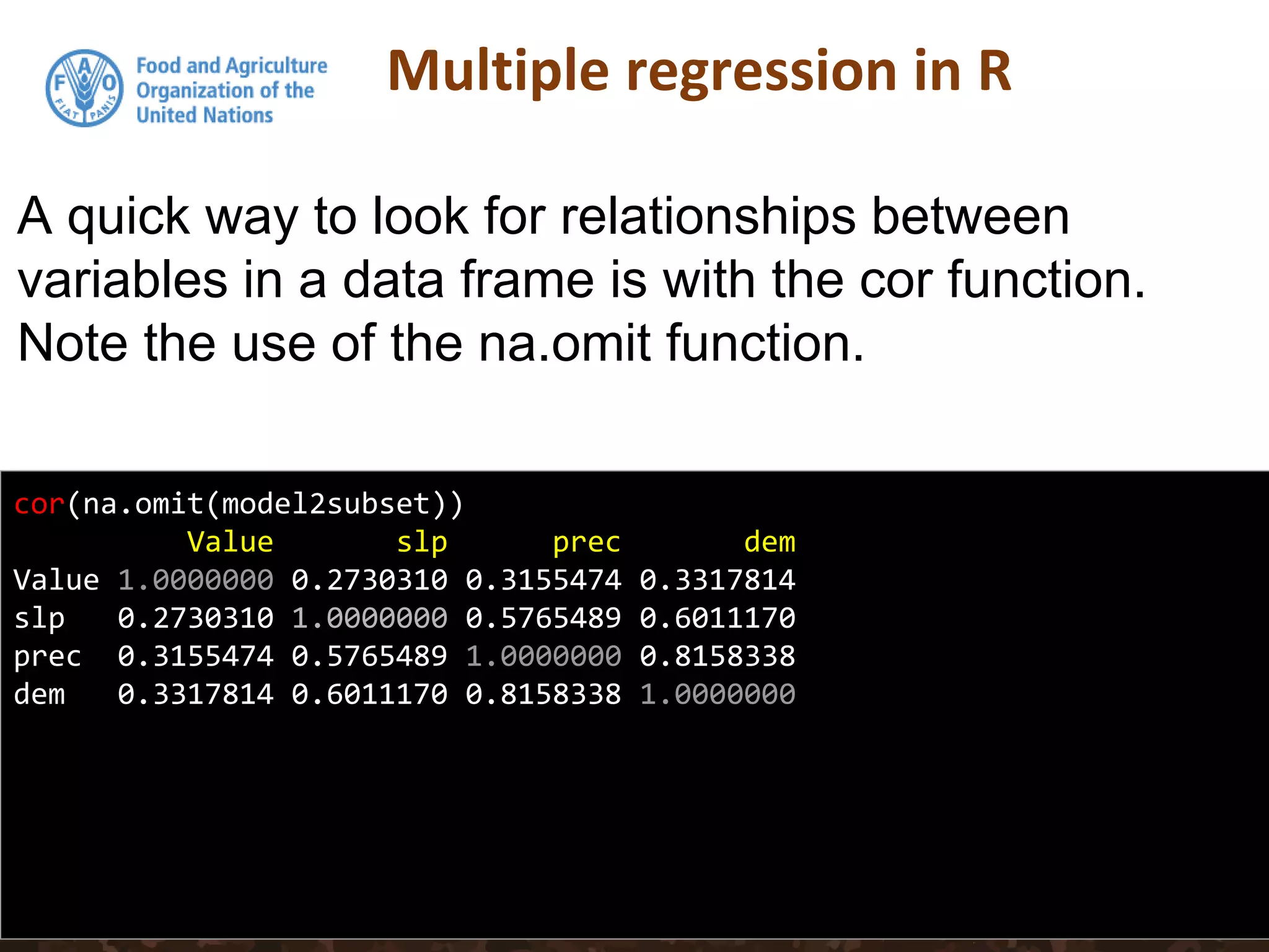 Multiple regression in R
cor(na.omit(model2subset))
Value slp prec dem
Value 1.0000000 0.2730310 0.3155474 0.3317814
slp 0.2730310 1.0000000 0.5765489 0.6011170
prec 0.3155474 0.5765489 1.0000000 0.8158338
dem 0.3317814 0.6011170 0.8158338 1.0000000
A quick way to look for relationships between
variables in a data frame is with the cor function.
Note the use of the na.omit function.
 