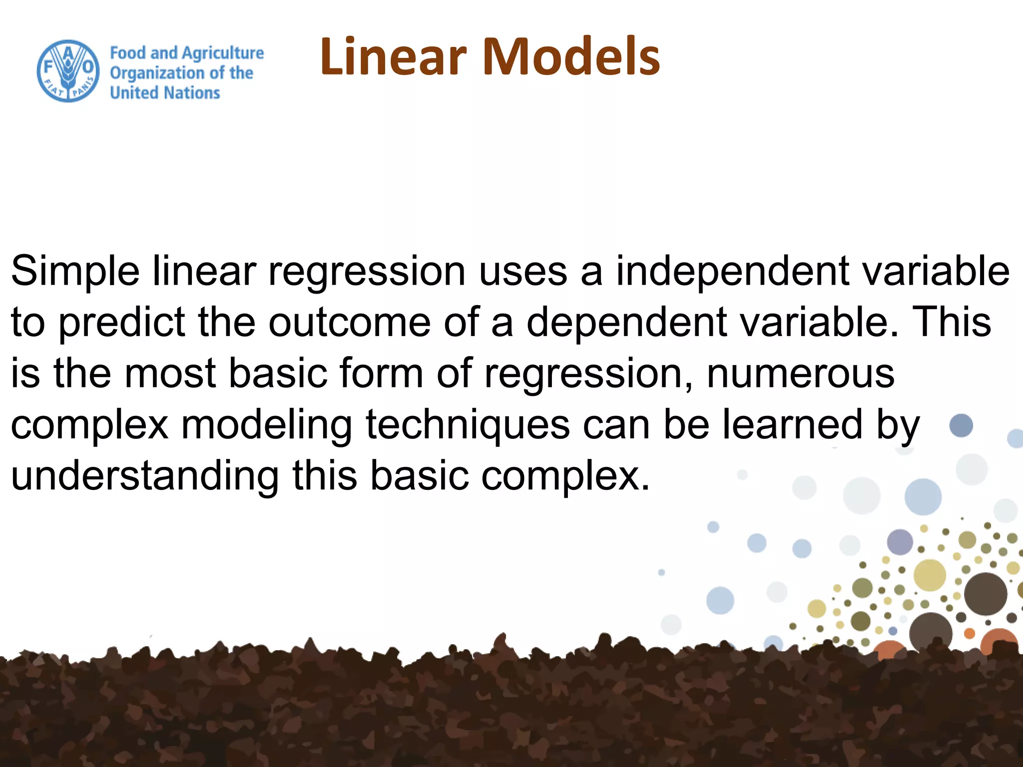 Linear Models
Simple linear regression uses a independent variable
to predict the outcome of a dependent variable. This
is the most basic form of regression, numerous
complex modeling techniques can be learned by
understanding this basic complex.
 