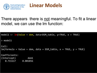 Linear Models
There appears there is not meaningful. To fit a linear
model, we can use the lm function:
model1 <- lm(Value ~ dem, data=DSM_table, y=TRUE, x = TRUE)
> model1
Call:
lm(formula = Value ~ dem, data = DSM_table, x = TRUE, y = TRUE)
Coefficients:
(Intercept) dem1
0.715117 0.001856
 