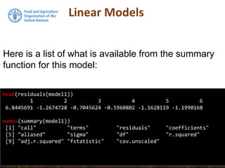 Linear Models
head(residuals(model1))
1 2 3 4 5 6
6.8445691 -1.2674728 -0.7045624 -0.5960802 -1.1628119 -1.1990168
names(summary(model1))
[1] "call" "terms" "residuals" "coefficients"
[5] "aliased" "sigma" "df" "r.squared"
[9] "adj.r.squared" "fstatistic" "cov.unscaled"
Here is a list of what is available from the summary
function for this model:
 