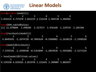 Linear Models
head(predict(model1))
1 2 3 4 5 6
5.034235 4.757678 3.022235 2.532228 2.502530 3.484401
head(DSM_table$Value)
[1] 11.878804 3.490205 2.317673 1.936148 1.339719 2.285384
head(residuals(model1))
1 2 3 4 5 6
6.8445691 -1.2674728 -0.7045624 -0.5960802 -1.1628119 -1.1990168
head(model2$residuals)
1 2 3 4 5 6
7.3395541 -1.1690560 -0.5363049 -1.2854938 -1.9692882 -1.5173124
> head(model2$fitted.values)
1 2 3 4 5 6
4.539250 4.659261 2.853978 3.221641 3.309007 3.802697
 