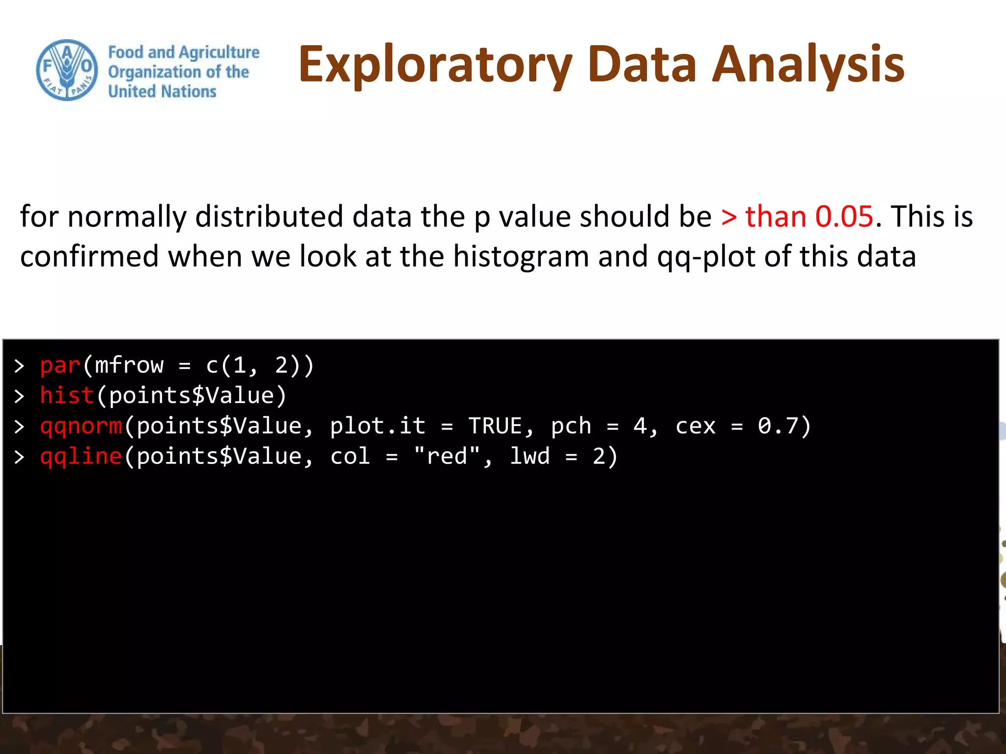 Exploratory Data Analysis
for normally distributed data the p value should be > than 0.05. This is
confirmed when we look at the histogram and qq-plot of this data
> par(mfrow = c(1, 2))
> hist(points$Value)
> qqnorm(points$Value, plot.it = TRUE, pch = 4, cex = 0.7)
> qqline(points$Value, col = "red", lwd = 2)
 