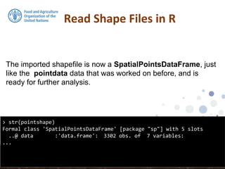The imported shapefile is now a SpatialPointsDataFrame, just
like the pointdata data that was worked on before, and is
ready for further analysis.
Read Shape Files in R
> str(pointshape)
Formal class 'SpatialPointsDataFrame' [package "sp"] with 5 slots
..@ data :'data.frame': 3302 obs. of 7 variables:
...
 