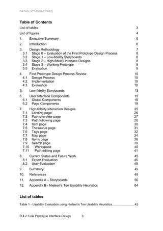 PATHS (ICT-2009-270082)



Table of Contents
List of tables                                                                                        3
List of figures                                                                                       4
1.          Executive Summary                                                                         5
2.          Introduction                                                                              6
3.          Design Methodology                                                                        7
     3.1     Stage 0 – Evaluation of the First Prototype Design Process                               8
     3.2     Stage 1 – Low-fidelity Storyboards                                                       8
     3.3     Stage 2 – High-fidelity Interface Designs                                                8
     3.4     Stage 3 – Working Prototype                                                              9
     3.5     Evaluation                                                                               9
4.          First Prototype Design Process Review                                                   10
     4.1     Design Process                                                                         10
     4.2     Implementation                                                                         10
     4.3     Evaluation                                                                             10
5.          Low-fidelity Storyboards                                                                 13
6.          User Interface Components                                                               15
     6.1     Global Components                                                                      15
     6.2     Page Components                                                                        19
7.          High-fidelity Interaction Designs                                                       25
     7.1     Landing page                                                                           26
     7.2     Path overview page                                                                     27
     7.3     Path following page                                                                    28
     7.4     Item page                                                                              30
     7.5     Thesaurus page                                                                         31
     7.6     Tags page                                                                              32
     7.7     Map page                                                                               34
     7.8     Items page                                                                             36
     7.9     Search page                                                                            39
     7.10       Workspace                                                                           40
     7.11       Path editing page                                                                   41
8.          Current Status and Future Work                                                          45
     8.1     Expert Evaluation                                                                      45
     8.2     User Evaluation                                                                        48
9.          Summary                                                                                  49
10.         References                                                                               49
11.         Appendix A – Storyboards                                                                 50
12.         Appendix B - Nielsen’s Ten Usability Heuristics                                          64


List of tables
Table 1 - Usability Evaluation using Nielsen's Ten Usability Heuristics ...........................45	
  


D.4.2 Final Prototype Interface Design                3
 