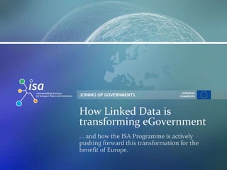 EUROPEAN
JOINING UP GOVERNMENTS              COMMISSION




How Linked Data is
transforming eGovernment
... and how the ISA Programme is actively
pushing forward this transformation for the
benefit of Europe.
 
