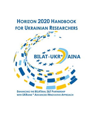ENHANCING THE BILATERAL S&T PARTNERSHIP
WITH UKRAINE * ADVANCED INNOVATIVE APPROACH
HORIZON 2020 HANDBOOK
FOR UKRAINIAN RESEARCHERS
 