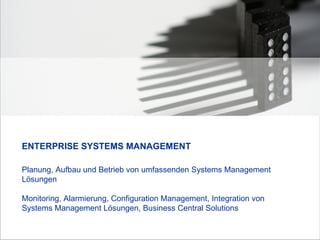 Planung, Aufbau und Betrieb von umfassenden Systems Management  Lösungen  Monitoring, Alarmierung, Configuration Management, Integration von  Systems Management Lösungen, Business Central Solutions ENTERPRISE SYSTEMS MANAGEMENT 
