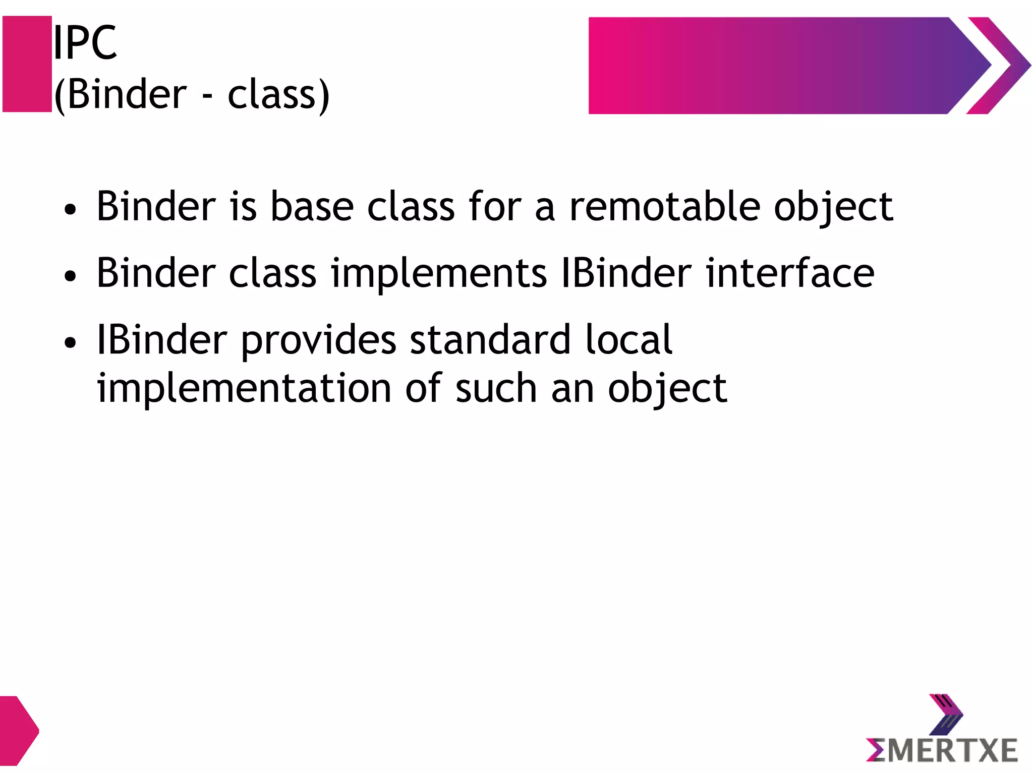 IPC (Binder - class) ● Binder is base class for a remotable object ● Binder class implements IBinder interface ● IBinder provides standard local implementation of such an object 