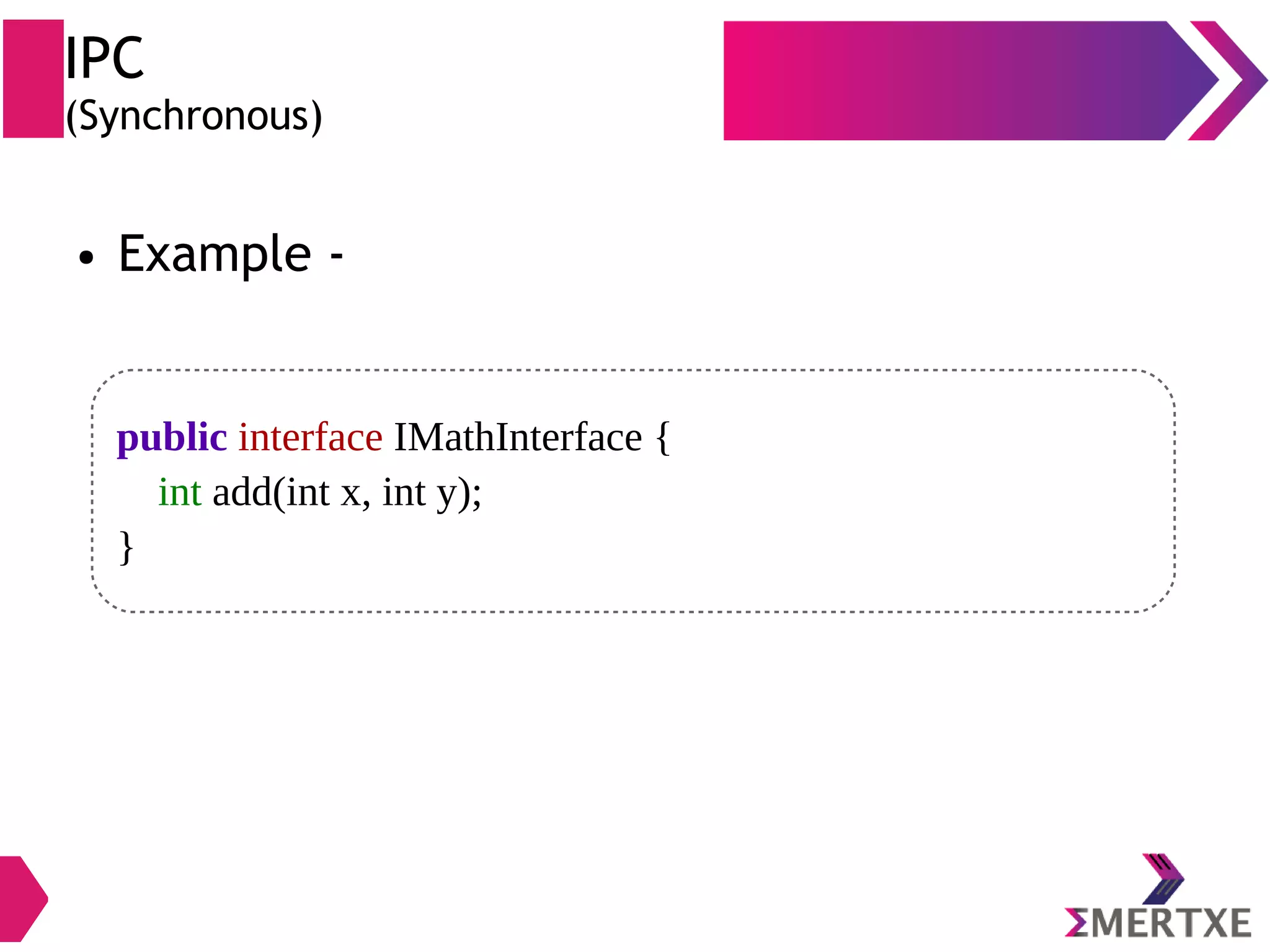 IPC (Synchronous) ● Example - public interface IMathInterface { int add(int x, int y); } 