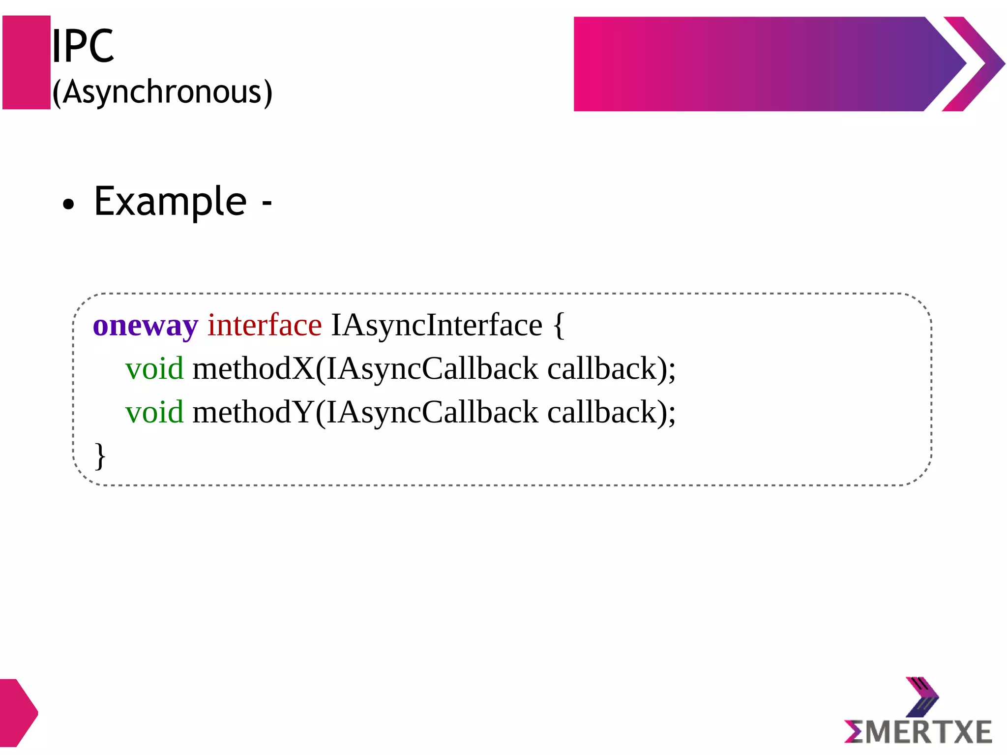 IPC (Asynchronous) ● Example - oneway interface IAsyncInterface { void methodX(IAsyncCallback callback); void methodY(IAsyncCallback callback); } 