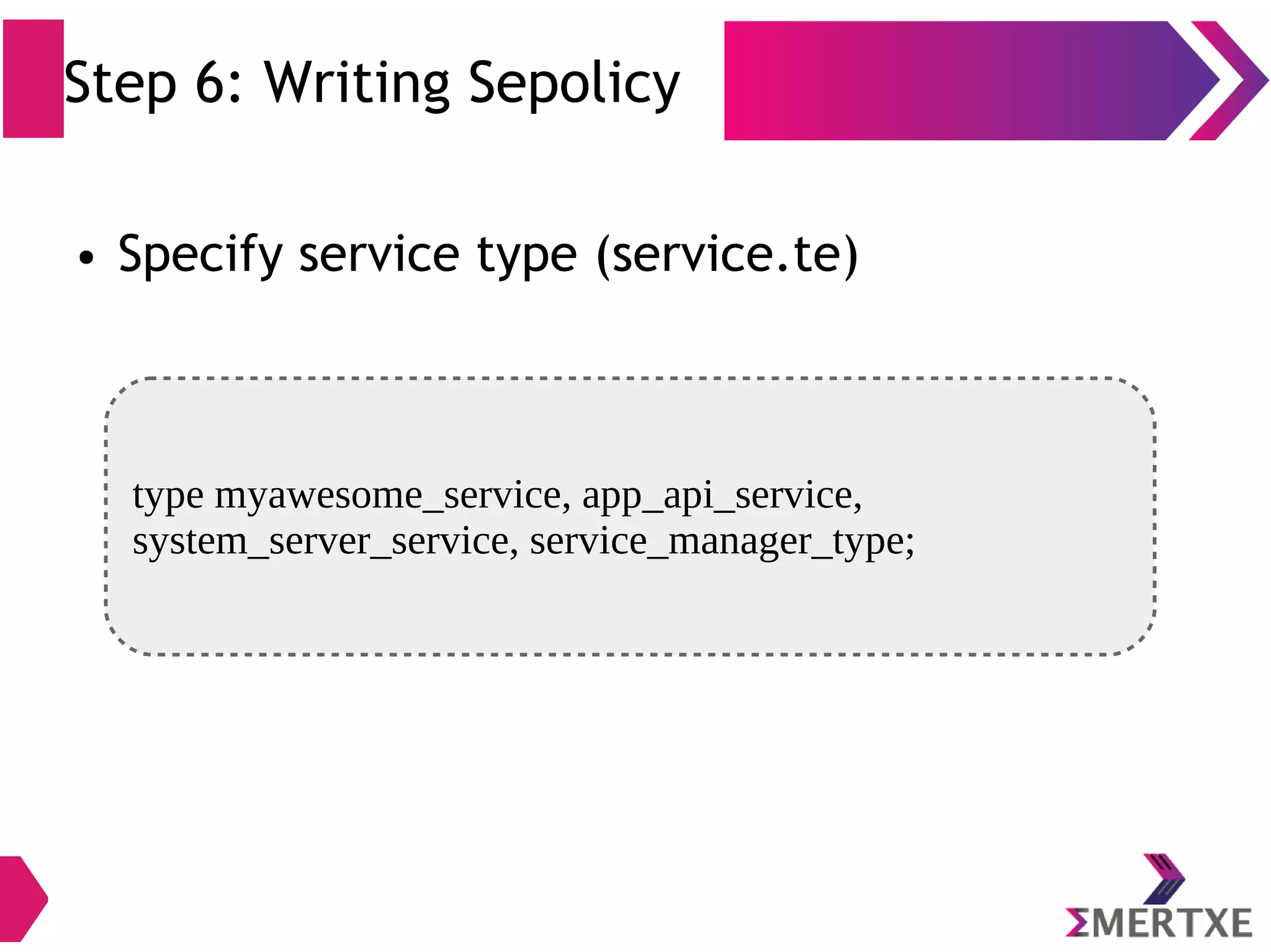 Step 6: Writing Sepolicy ● Specify service type (service.te) type myawesome_service, app_api_service, system_server_service, service_manager_type; 