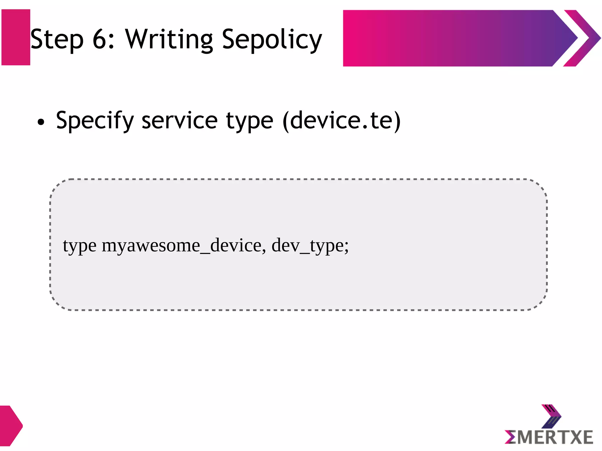 Step 6: Writing Sepolicy ● Specify service type (device.te) type myawesome_device, dev_type; 
