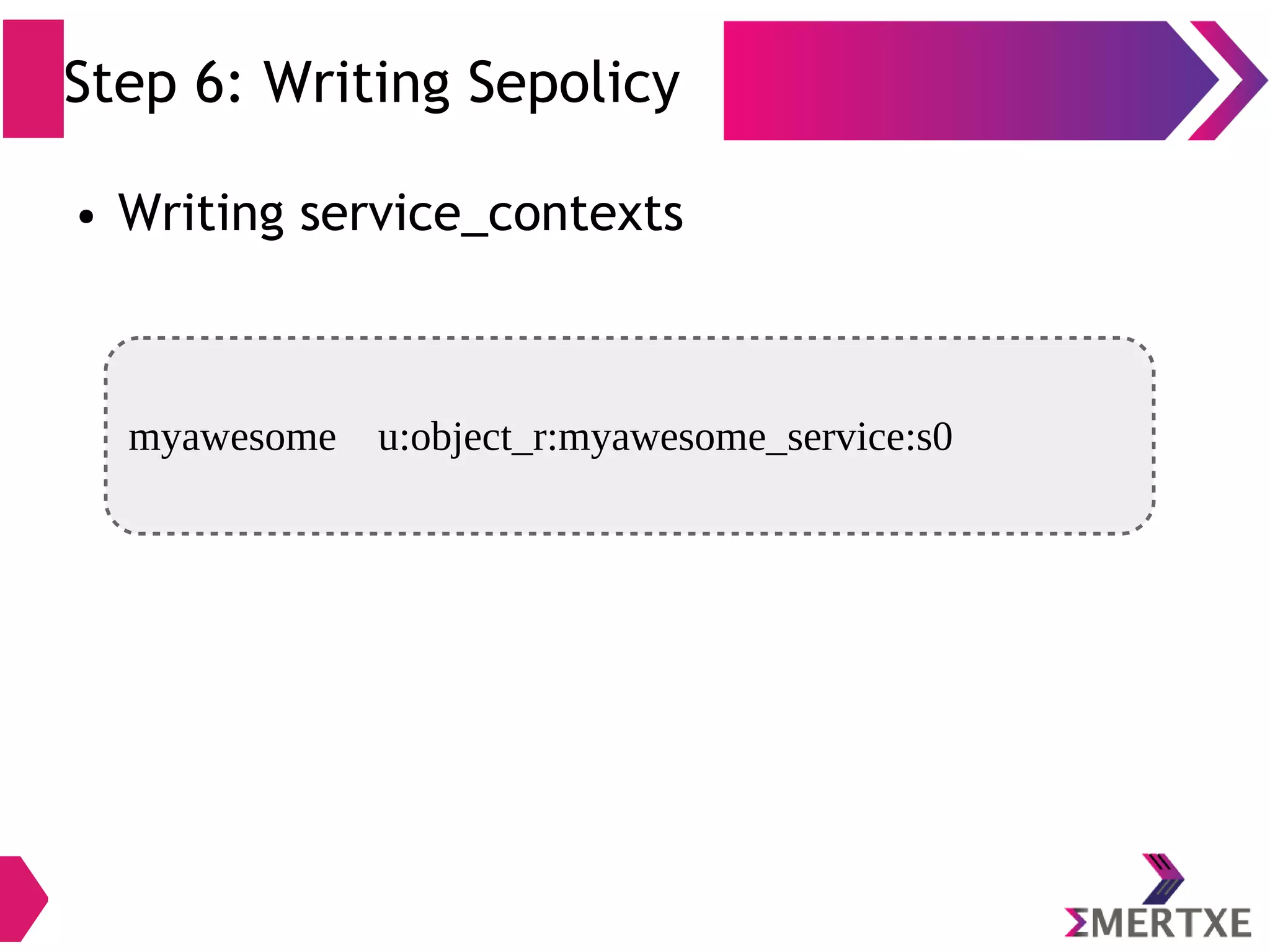 Step 6: Writing Sepolicy ● Writing service_contexts myawesome u:object_r:myawesome_service:s0 