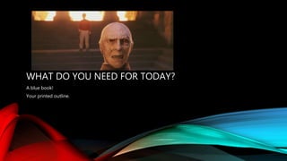 WHAT DO YOU NEED FOR TODAY?
A blue book!
Your printed outline.
 