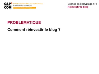 24 & 25 septembre 2015 • Issy-les-Moulineaux
7E
RENCONTRES NATIONALES
Communication numérique
PROBLEMATIQUE
Comment réinvestir le blog ?
Séance de décryptage n°4
Réinvestir le blog
 