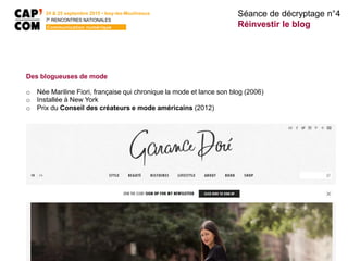 24 & 25 septembre 2015 • Issy-les-Moulineaux
7E
RENCONTRES NATIONALES
Communication numérique
Séance de décryptage n°4
Réinvestir le blog
Des blogueuses de mode
o Née Mariline Fiori, française qui chronique la mode et lance son blog (2006)
o Installée à New York
o Prix du Conseil des créateurs e mode américains (2012)
 