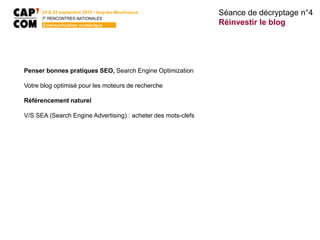 24 & 25 septembre 2015 • Issy-les-Moulineaux
7E
RENCONTRES NATIONALES
Communication numérique
Penser bonnes pratiques SEO, Search Engine Optimization
Votre blog optimisé pour les moteurs de recherche
Référencement naturel
V/S SEA (Search Engine Advertising) : acheter des mots-clefs
Séance de décryptage n°4
Réinvestir le blog
 