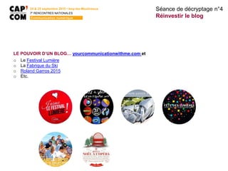 LE POUVOIR D’UN BLOG… yourcommunicationwithme.com et
o Le Festival Lumière
o La Fabrique du Ski
o Roland Garros 2015
o Etc.
Séance de décryptage n°4
Réinvestir le blog
24 & 25 septembre 2015 • Issy-les-Moulineaux
7E
RENCONTRES NATIONALES
Communication numérique
 