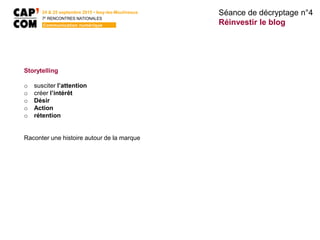 Storytelling
o susciter l’attention
o créer l’intérêt
o Désir
o Action
o rétention
Raconter une histoire autour de la marque
Séance de décryptage n°4
Réinvestir le blog
24 & 25 septembre 2015 • Issy-les-Moulineaux
7E
RENCONTRES NATIONALES
Communication numérique
 