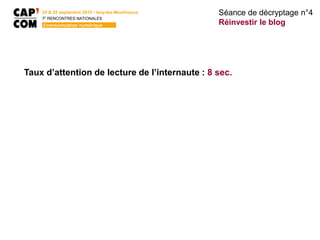 Taux d’attention de lecture de l’internaute : 8 sec.
Séance de décryptage n°4
Réinvestir le blog
24 & 25 septembre 2015 • Issy-les-Moulineaux
7E
RENCONTRES NATIONALES
Communication numérique
 