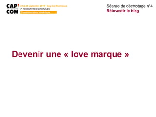 Devenir une « love marque »
Séance de décryptage n°4
Réinvestir le blog
24 & 25 septembre 2015 • Issy-les-Moulineaux
7E
RENCONTRES NATIONALES
Communication numérique
 