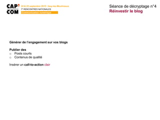 Générer de l’engagement sur vos blogs
Publier des
o Posts courts
o Contenus de qualité
Insérer un call-to-action clair
Séance de décryptage n°4
Réinvestir le blog
24 & 25 septembre 2015 • Issy-les-Moulineaux
7E
RENCONTRES NATIONALES
Communication numérique
 