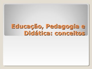 Educação, Pedagogia eEducação, Pedagogia e
Didática: conceitosDidática: conceitos
 