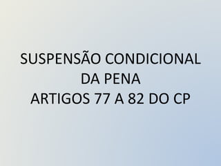 SUSPENSÃO CONDICIONAL
DA PENA
ARTIGOS 77 A 82 DO CP
 