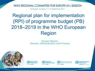 Regional plan for implementation
(RPI) of programme budget (PB)
2018–2019 in the WHO European
Region
Sussan Bassiri,
Director, Administration and Finance
 