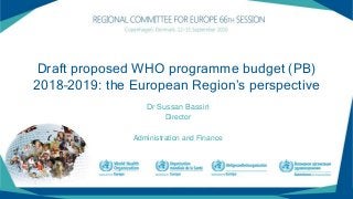 Draft proposed WHO programme budget (PB)
2018–2019: the European Region’s perspective
Dr Sussan Bassiri
Director
Administration and Finance
 