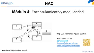 Módulo 4: Encapsulamiento y modularidad
NAC
Modalidad de estudios: Virtual
Mg. Luis Fernando Aguas Bucheli
+593 984015184
@Aguaszoft
Laguas@uisrael.edu.ec
Zeuszoft@protonmail.com
 