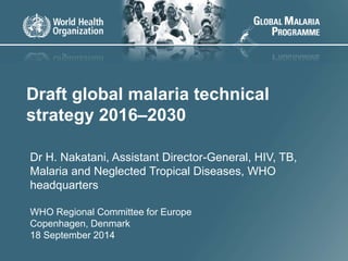 Draft global malaria technical 
strategy 2016–2030 
Dr H. Nakatani, Assistant Director-General, HIV, TB, 
Malaria and Neglected Tropical Diseases, WHO 
headquarters 
WHO Regional Committee for Europe 
Copenhagen, Denmark 
18 September 2014 
1 
 