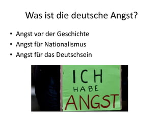 Was ist die deutsche Angst?
• Angst vor der Geschichte
• Angst für Nationalismus
• Angst für das Deutschsein
 
