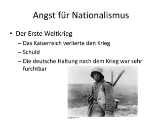 Angst für Nationalismus
• Der Erste Weltkrieg
– Das Kaiserreich verlierte den Krieg
– Schuld
– Die deutsche Haltung nach dem Krieg war sehr
furchtbar
 