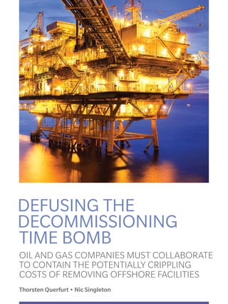 DEFUSING THE
DECOMMISSIONING
TIME BOMB
OIL AND GAS COMPANIES MUST COLLABORATE
TO CONTAIN THE POTENTIALLY CRIPPLING
COSTS OF REMOVING OFFSHORE FACILITIES
Thorsten Querfurt • Nic Singleton
 