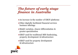 whatwouldyouliketogrow.com.au
What would you like to grow?
The future of early stage
finance in Australia
●An increase in the number of EBCF platforms
●Other digitally facilitated financial services
business offerings
●Model variation, clearer differentiation &
greater specialisation
●EBCF used for traditional MIS fundraising,
property development & infrastructure
●EBCF used for property development
& infrastructure
 