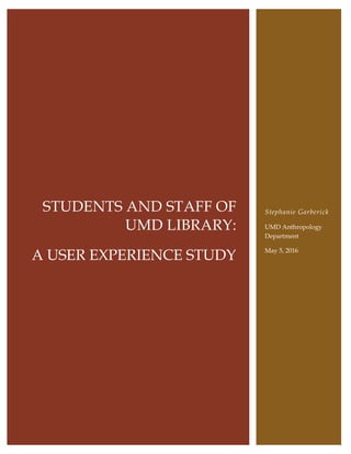STUDENTS AND STAFF OF
UMD LIBRARY:
A USER EXPERIENCE STUDY
Stephanie Garberick
UMD Anthropology
Department
May 5, 2016
 