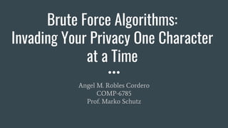 Brute Force Algorithms:
Invading Your Privacy One Character
at a Time
Angel M. Robles Cordero
COMP-6785
Prof. Marko Schutz
 