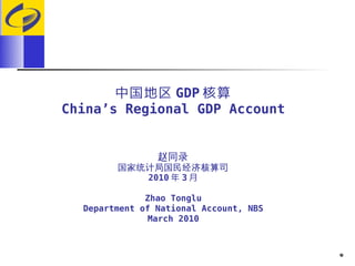中国地区 GDP 核算
China’s Regional GDP Account


                赵同录
        国家统计局国民经济核算司
           2010 年 3 月

              Zhao Tonglu
  Department of National Account, NBS
               March 2010



                                        1
 