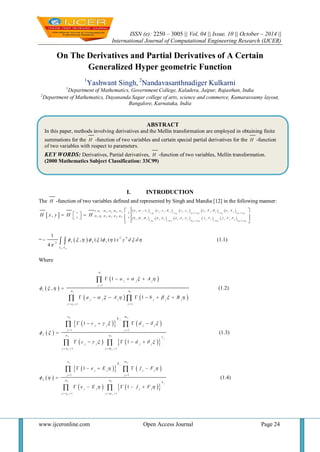 ISSN (e): 2250 – 3005 || Vol, 04 || Issue, 10 || October – 2014 ||
International Journal of Computational Engineering Research (IJCER)
www.ijceronline.com Open Access Journal Page 24
On The Derivatives and Partial Derivatives of A Certain
Generalized Hyper geometric Function
1
Yashwant Singh, 2
Nandavasanthnadiger Kulkarni
1
Department of Mathematics, Government College, Kaladera, Jaipur, Rajasthan, India
2
Department of Mathematics, Dayananda Sagar college of arts, science and commerce, Kumaraswamy layout,
Bangalore, Karnataka, India
I. INTRODUCTION
The H -function of two variables defined and represented by Singh and Mandia [12] in the following manner:
           
         1 2 2 3 2 1 , 1 , 1 , 1 , 1 ,1 2 2 2 3 3 3
1 1 2 2 2 2
1 , 1 , 1 , 1 , 1 ,1 2 2 2 3 3 3
, ; , , ; , , , , ; , ,, : , : ,
, : , ; ,
, ; , , , , ; , , , , ;
,
j j j j j j j j j j j j j
p n n p n n p
j j j j j j j j j j j j j
q m m q m m q
a A c K c e E R e Eo n m n m n
x x
p q p q p qy y b B d d L f F f F S
H x y H H
  
  
 
 
 
     
 
=  
1 2
1 2 32
1
, ( ) ( )
4 L L
x y d d
 
        

   (1.1)
Where
 
 
   
1
1 1
1
1
1
1 1
1
,
1
n
j j j
j
p q
j j j j j j
j n j
a A
a A b B
  
  
     

  
   

      

 
(1.2)
 
    
    
2 2
2 2
2 2
1 1
2
1 1
1
1
j
j
n m
K
j j j j
j j
p q
L
j j j j
j n j m
c d
c d
   
 
   
 
   
    

    
 
 
(1.3)
 
    
    
3 3
3 3
3 3
1 1
3
1 1
1
1
j
j
n m
R
j j j j
j j
p q
S
j j j j
j n j m
e E f F
e E f F
 
 
 
 
   
    

    
 
 
(1.4)
ABSTRACT
In this paper, methods involving derivatives and the Mellin transformation are employed in obtaining finite
summations for the H -function of two variables and certain special partial derivatives for the H -function
of two variables with respect to parameters.
KEY WORDS: Derivatives, Partial derivatives, H -function of two variables, Mellin transformation.
(2000 Mathematics Subject Classification: 33C99)
 