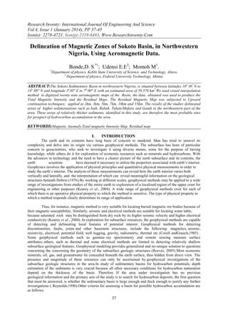 Research Inventy: International Journal Of Engineering And Science
Vol.4, Issue 1 (January 2014), PP 37-45
Issn(e): 2278-4721, Issn(p):2319-6483, Www.Researchinventy.Com

Delineation of Magnetic Zones of Sokoto Basin, in Northwestern
Nigeria, Using Aeromagnetic Data.
Bonde,D. S.*1; Udensi E.E2; Momoh M1.
1

Department of physics, Kebbi State University of Science and Technology, Aliero.
2
Department of physics, Federal University Technology, Minna.

ABSTRACT:The Sokoto Sedimentary Basin in northwestern Nigeria, is situated between latitudes 10 o 30″ N to
14o 00″ N and longitude 3o30″ E to 7o 00″ E with an estimated area of 59,570 km 2.We used visual interpolation
method to digitized twenty nine aeromagnetic maps of the Basin, the data obtained was used to produce the
Total Magnetic Intensity and the Residual Maps. The Residual Magnetic Map was subjected to Upward
continuation techniques; applied at 2km, 3km, 5km, 7km, 10km and 15km. The results of the studies delineated
areas of higher sedimentations such as Isah, Rabah, Talata/Mafara and Gandi in the northeastern part of the
area. These areas of relatively thicker sediments, identified in this study, are therefore the most probable sites
for prospect of hydrocarbon accumulation in the area.

KEYWORDS:Magnetic Anomaly,Total magnetic Intensity Map, Residual map.
I.

INTRODUCTION

The earth and its contents have long been of concern to mankind. Man has tried to unravel its
complexity and delve into its origin via various geophysical methods. The subsurface has been of particular
concern to geoscientists, who seek to investigate it using diverse means, some for the purpose of having
knowledge, while others do it for exploration of economic resources such as minerals and hydrocarbons. With
the advances in technology and the need to have a clearer picture of the earth subsurface and its contents, the
earth
scientists
have deemed it necessary to utilize the properties associated with earth’s interior.
Geophysics involves the application of physical principles and quantitative physical measurements in order to
study the earth’s interior. The analysis of these measurements can reveal how the earth interior varies both
vertically and laterally, and the interpretation of which can reveal meaningful information on the geological
structures beneath Dobrin (1976).By working at different scales, geophysical methods may be applied to a wide
range of investigations from studies of the entire earth to exploration of a localized region of the upper crust for
engineering or other purposes (Kearey et al., 2004). A wide range of geophysical methods exist for each of
which there is an operative physical property to which the method is sensitive. The type of physical property to
which a method responds clearly determines its range of application.
Thus, for instance, magnetic method is very suitable for locating buried magnetic ore bodies because of
their magnetic susceptibility. Similarly, seismic and electrical methods are suitable for locating water table,
because saturated rock may be distinguished from dry rock by its higher seismic velocity and higher electrical
conductivity (Kearey et al., 2004). In exploration for subsurface resources, the geophysical methods are capable
of detecting and delineating local features of potential interest. Geophysical methods for detecting
discontinuities, faults, joints and other basement structures, include the following: magnetics, seismic,
resistivity, electrical, potential field, well logging, gravity, radiometric, thermal etc (Corell andGrauch,1985) .
Some geophysical methods such as gamma- ray spectrometry and remote sensing measure surface
attributes; others, such as thermal and some electrical methods are limited to detecting relatively shallow
subsurface geological features. Geophysical modeling provides generalized and no-unique solution to questions
concerning the concerning the geometry of the subsurface geologic structures (Reeves, 2005).Most economic
minerals, oil, gas, and groundwater lie concealed beneath the earth surface, thus hidden from direct view. The
presence and magnitude of these resources can only be ascertained by geophysical investigations of the
subsurface geologic structures in the area.In study of sedimentary basins for hydrocarbon potentials; depth
estimation of the sediments is very crucial because all other necessary conditions for hydrocarbon maturation
depend on the thickness of the basin. Therefore If the area under investigation has no previous
geological information and the primary aim of the study is to search for hydrocarbon deposits; the first question
that must be answered, is whether the sedimentary basin is large enough and thick enough to justify any further
investigations ( Reynolds,1990).Other criteria for assessing a basin for possible hydrocarbon accumulation are
as follows:

37

 