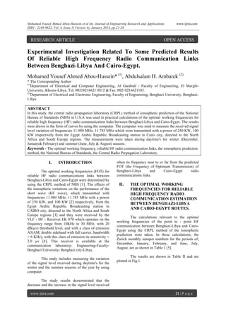 Mohamed Yousef Ahmed Abou-Hussein et al Int. Journal of Engineering Research and Applications
ISSN : 2248-9622, Vol. 4, Issue 1( Version 4), January 2014, pp.21-28

RESEARCH ARTICLE

www.ijera.com

OPEN ACCESS

Experimental Investigation Related To Some Predicted Results
Of Reliable High Frequency Radio Communication Links
Between Benghazi-Libya And Cairo-Egypt.
Mohamed Yousef Ahmed Abou-Hussein* (1), Abdulsalam H. Ambarek (2)
* The Corresponding Author
(1)
Department of Electrical and Computer Engineering, Al Garabuli - Faculty of Engineering, El MergibUniversity, Khoms-Libya. Tel: 00218216621101/2 & Fax: 00218216621103.
(2)
Department of Electrical and Electronic Engineering, Faculty of Engineering, Benghazi University, BenghaziLibya.

ABSTRACT
In this study, the central radio propagation laboratory (CRPL) method of ionospheric prediction of the National
Bureau of Standards (NBS) in U.S.A was used in practical calculations of the optimal working frequencies for
reliable high frequency (HF) radio communication links between Benghazi-Libya and Cairo-Egypt. The results
were drawn in the form of curves by using the computer. The computer was used to measure the received signal
level variation of frequencies 11.980 MHz, 11.785 MHz which were transmitted with a power of 250 KW, 100
KW respectively from the Egypt Arabic Republic Broadcasting station in Cairo city, directed to the North
Africa and South Europe regions. The measurements were taken during daytime's for winter (December,
January& February) and summer (June, July & August) seasons.
Keywords - The optimal working frequency, reliable HF radio communication links, the ionospheric prediction
method, the National Bureau of Standards, the Central Radio Propagation Laboratory.

I.

INTRODUCTION

The optimal working frequencies (FOT) for
reliable HF radio communications links between
Benghazi-Libya and Cairo-Egypt were determined by
using the CRPL method of NBS [1]. The effects of
the ionospheric variations on the performance of the
short wave (HF wave), which transmitted with
frequencies 11.980 MHz, 11.785 MHz with a power
of 250 KW, and 100 KW [2] respectively, from the
Egypt Arabic Republic Broadcasting station in
CAIRO city, directed to the North Africa and South
Europe regions [3] and they were received by the
VLF - HF - Receiver EK 070 which operates on the
frequency range from 10KHz to 30 MHz, with 20
dB(µv) threshold level, and with a class of emission
A3(AM, double sideband with full carrier, bandwidth
= 6 KHz), with this class of emission its sensitivity <
2.0 µv [4]. This receiver is available at the
communication laboratory- Engineering-FacultyBenghazi University- Benghazi city-Libya.
This study includes measuring the variation
of the signal level received during daytime's for the
winter and the summer seasons of the year by using
computer.

when its frequency near to or far from the predicted
FOT (the Frequency of Optimum Transmission) of
Benghazi-Libya
and
Cairo-Egypt
radio
communications links.

II.

THE OPTIMAL WORKING
FREQUENCIES FOR RELIABLE
HIGH FREQUENCY RADIO
COMMUNICATION ESTIMATION
BETWEEN BENGHAZI-LIBYA
AND CAIRO-EGYPT ROUTES.

The calculations relevant to the optimal
working frequencies of the point to - point HF
communication between Benghazi-Libya and CairoEgypt using the CRPL method of the ionospheric
prediction were taken. In those calculations; the
Zurich monthly sunspot numbers for the periods of;
December, January, February, and June, July,
August, are as shown in Table 1 [5].
The results are shown in Table II and are
plotted in Fig.1.

The study results demonstrated that the
decrease and the increase in the signal level received
www.ijera.com

21 | P a g e

 