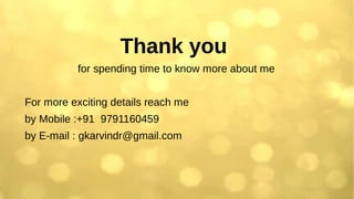 Thank you
for spending time to know more about me
For more exciting details reach me
by Mobile :+91 9791160459
by E-mail : gkarvindr@gmail.com
 