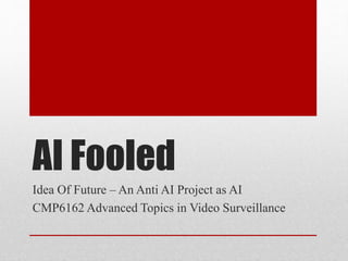 AI Fooled
Idea Of Future – An Anti AI Project as AI
CMP6162 Advanced Topics in Video Surveillance
 