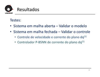 Resultados
Testes:
• Sistema em malha aberta – Validar o modelo
• Sistema em malha fechada – Validar o controle
• Controle de velocidade e corrente do plano dq(1)
49
• Controle de velocidade e corrente do plano dq
• Controlador P-BSNN de corrente do plano dq(5)
 
